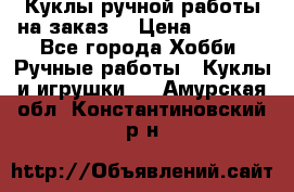 Куклы ручной работы на заказ  › Цена ­ 1 500 - Все города Хобби. Ручные работы » Куклы и игрушки   . Амурская обл.,Константиновский р-н